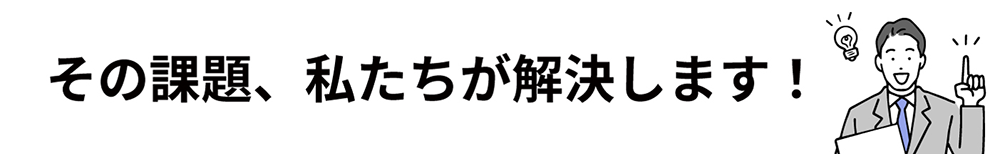 その課題、私たちが解決します!